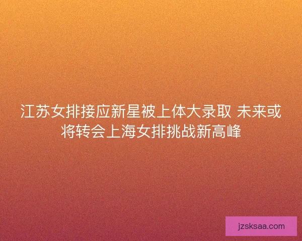 江苏女排接应新星被上体大录取 未来或将转会上海女排挑战新高峰