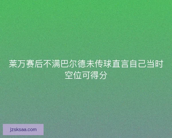 莱万赛后不满巴尔德未传球直言自己当时空位可得分