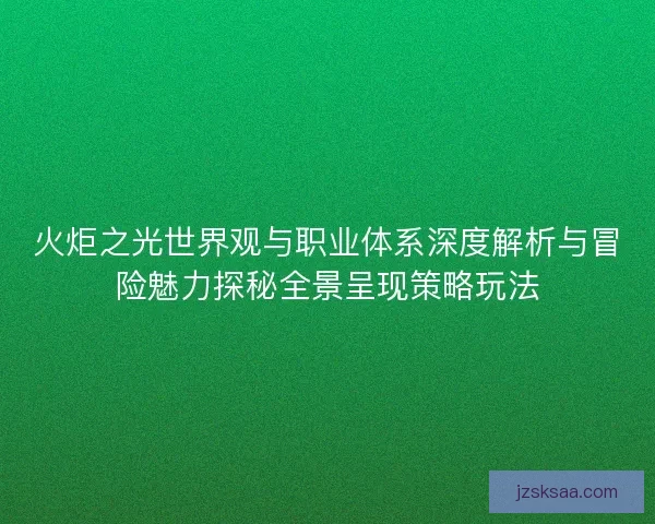 火炬之光世界观与职业体系深度解析与冒险魅力探秘全景呈现策略玩法
