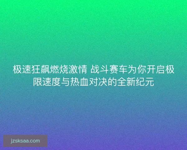 极速狂飙燃烧激情 战斗赛车为你开启极限速度与热血对决的全新纪元