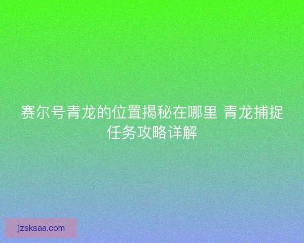 赛尔号青龙的位置揭秘在哪里 青龙捕捉任务攻略详解