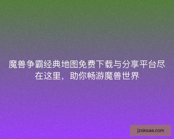 魔兽争霸经典地图免费下载与分享平台尽在这里，助你畅游魔兽世界