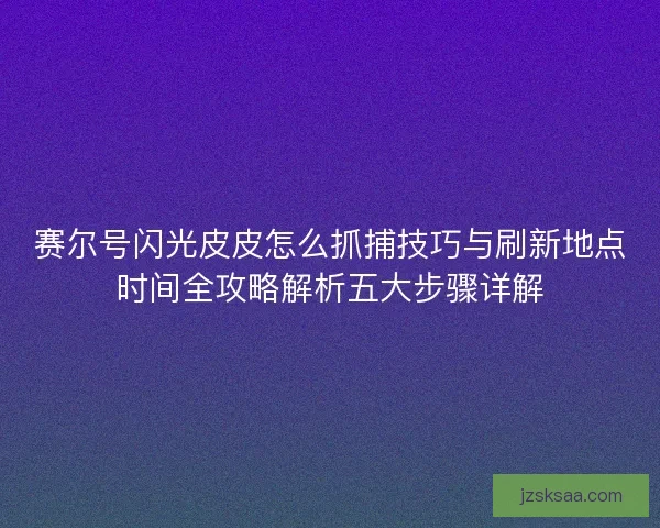 赛尔号闪光皮皮怎么抓捕技巧与刷新地点时间全攻略解析五大步骤详解