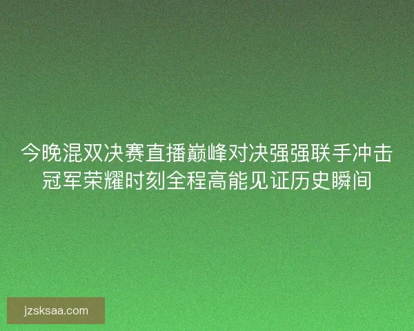 今晚混双决赛直播巅峰对决强强联手冲击冠军荣耀时刻全程高能见证历史瞬间