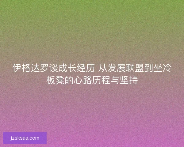 伊格达罗谈成长经历 从发展联盟到坐冷板凳的心路历程与坚持