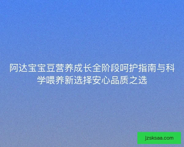 阿达宝宝豆营养成长全阶段呵护指南与科学喂养新选择安心品质之选