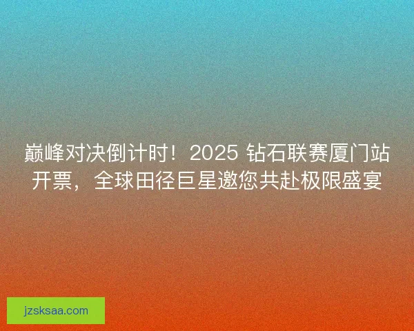 巅峰对决倒计时！2025 钻石联赛厦门站开票，全球田径巨星邀您共赴极限盛宴