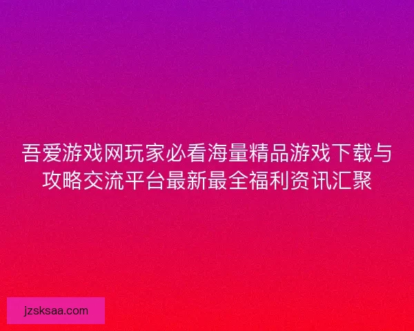 吾爱游戏网玩家必看海量精品游戏下载与攻略交流平台最新最全福利资讯汇聚
