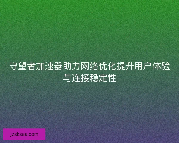 守望者加速器助力网络优化提升用户体验与连接稳定性