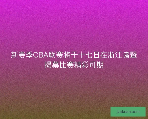 新赛季CBA联赛将于十七日在浙江诸暨揭幕比赛精彩可期