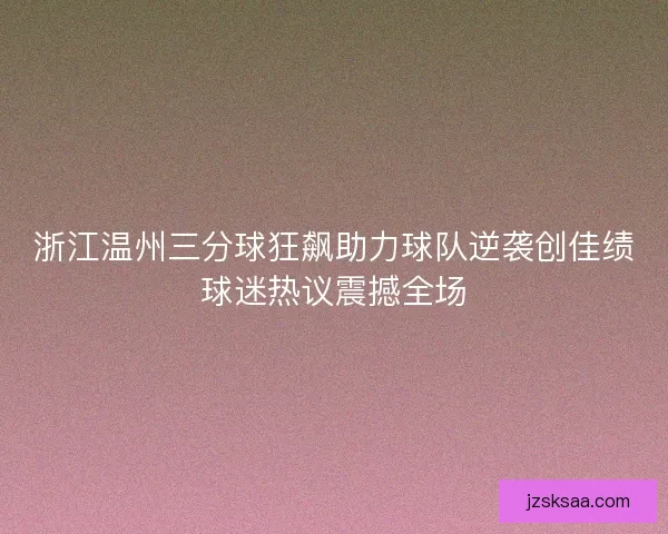 浙江温州三分球狂飙助力球队逆袭创佳绩球迷热议震撼全场