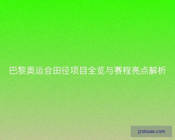 巴黎奥运会田径项目全览与赛程亮点解析