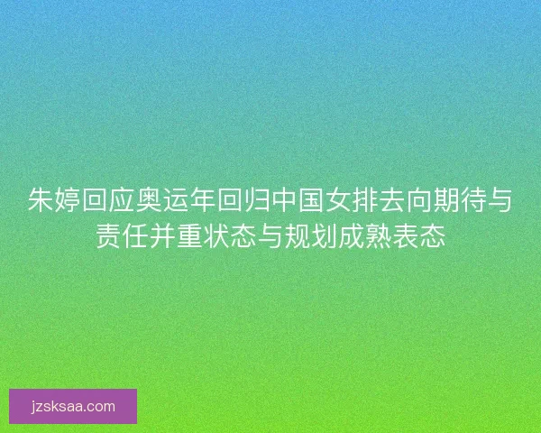 朱婷回应奥运年回归中国女排去向期待与责任并重状态与规划成熟表态