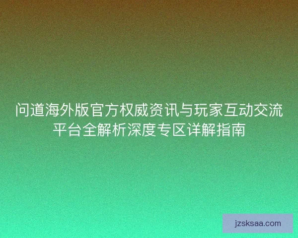 问道海外版官方权威资讯与玩家互动交流平台全解析深度专区详解指南