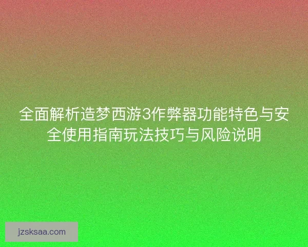 全面解析造梦西游3作弊器功能特色与安全使用指南玩法技巧与风险说明