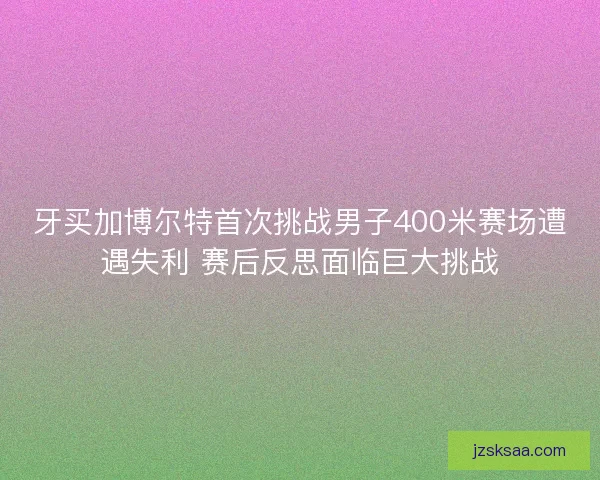 牙买加博尔特首次挑战男子400米赛场遭遇失利 赛后反思面临巨大挑战