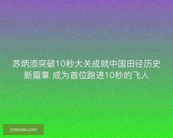 苏炳添突破10秒大关成就中国田径历史新篇章 成为首位跑进10秒的飞人