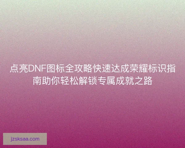 点亮DNF图标全攻略快速达成荣耀标识指南助你轻松解锁专属成就之路