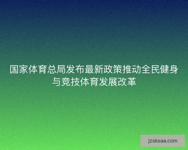 国家体育总局发布最新政策推动全民健身与竞技体育发展改革