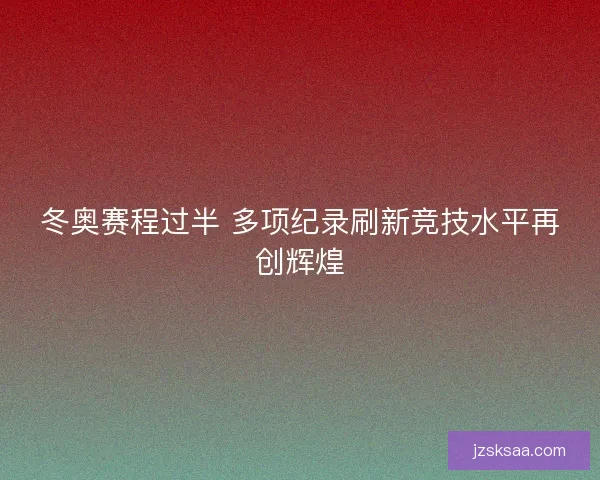 冬奥赛程过半 多项纪录刷新竞技水平再创辉煌