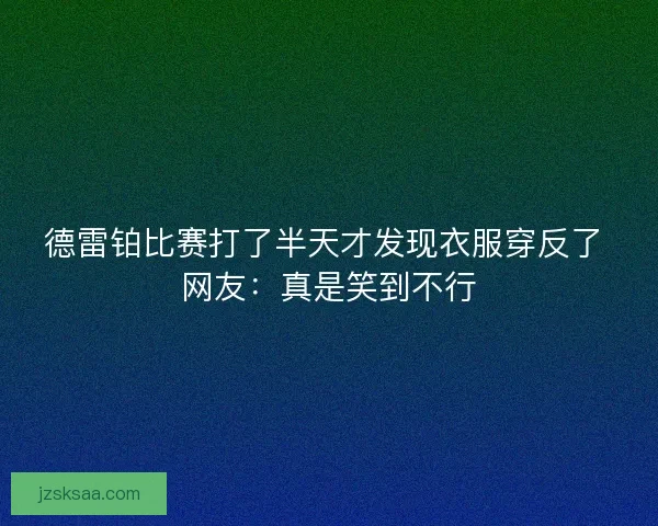 德雷铂比赛打了半天才发现衣服穿反了 网友：真是笑到不行