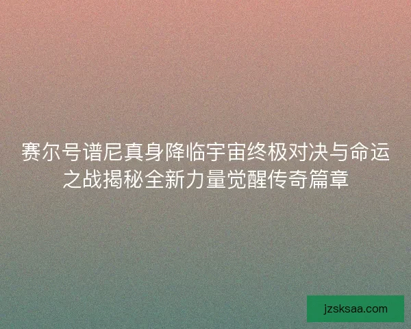 赛尔号谱尼真身降临宇宙终极对决与命运之战揭秘全新力量觉醒传奇篇章