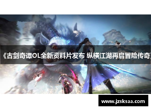 《古剑奇谭OL全新资料片发布 纵横江湖再启冒险传奇》
