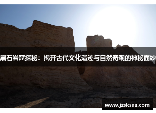 黑石岩窟探秘：揭开古代文化遗迹与自然奇观的神秘面纱