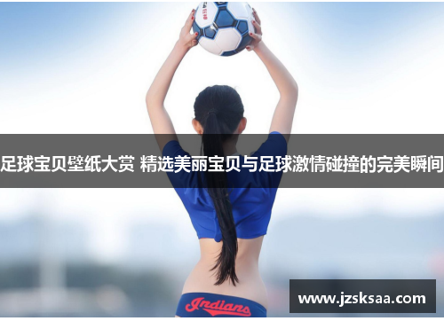 足球宝贝壁纸大赏 精选美丽宝贝与足球激情碰撞的完美瞬间