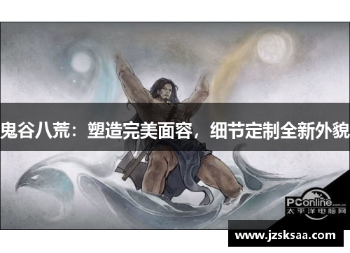 鬼谷八荒：塑造完美面容，细节定制全新外貌