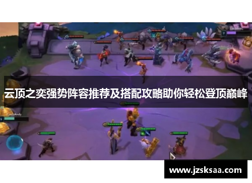 云顶之奕强势阵容推荐及搭配攻略助你轻松登顶巅峰